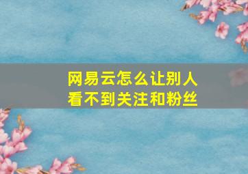 网易云怎么让别人看不到关注和粉丝