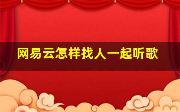 网易云怎样找人一起听歌