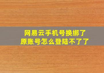 网易云手机号换绑了原账号怎么登陆不了了