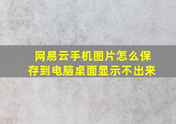 网易云手机图片怎么保存到电脑桌面显示不出来