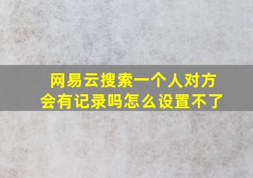 网易云搜索一个人对方会有记录吗怎么设置不了