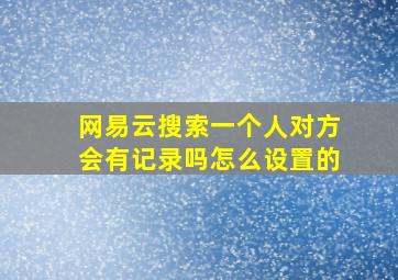 网易云搜索一个人对方会有记录吗怎么设置的