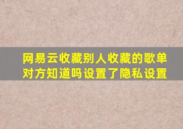 网易云收藏别人收藏的歌单对方知道吗设置了隐私设置