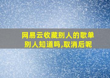 网易云收藏别人的歌单别人知道吗,取消后呢