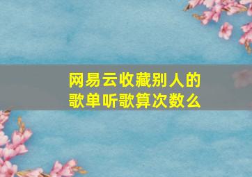 网易云收藏别人的歌单听歌算次数么