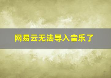 网易云无法导入音乐了