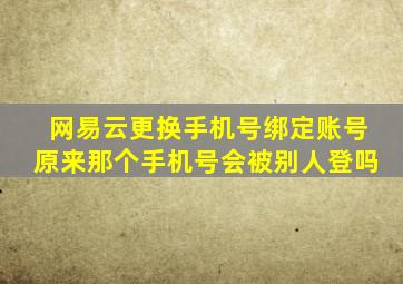 网易云更换手机号绑定账号原来那个手机号会被别人登吗