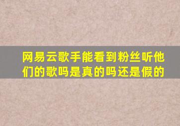 网易云歌手能看到粉丝听他们的歌吗是真的吗还是假的