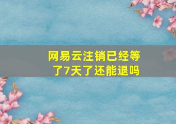 网易云注销已经等了7天了还能退吗