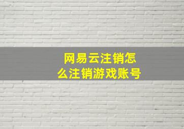 网易云注销怎么注销游戏账号