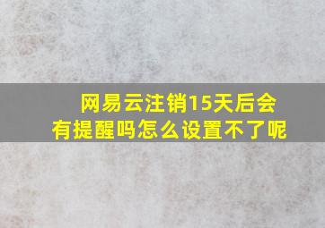 网易云注销15天后会有提醒吗怎么设置不了呢