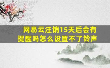 网易云注销15天后会有提醒吗怎么设置不了铃声