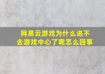 网易云游戏为什么进不去游戏中心了呢怎么回事