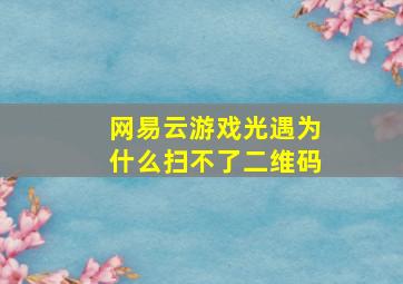 网易云游戏光遇为什么扫不了二维码