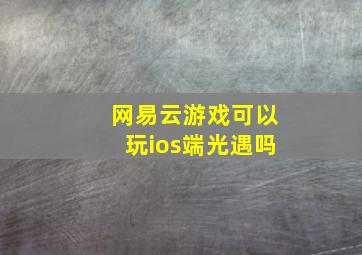 网易云游戏可以玩ios端光遇吗