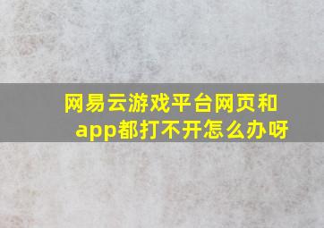 网易云游戏平台网页和app都打不开怎么办呀