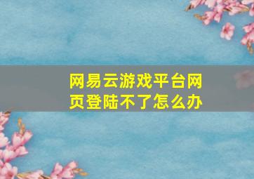 网易云游戏平台网页登陆不了怎么办