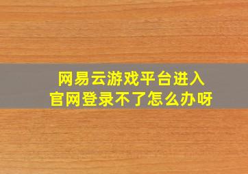 网易云游戏平台进入官网登录不了怎么办呀