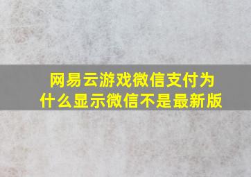 网易云游戏微信支付为什么显示微信不是最新版