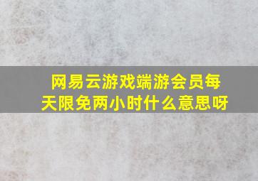 网易云游戏端游会员每天限免两小时什么意思呀