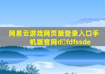 网易云游戏网页版登录入口手机版官网d fdfssde