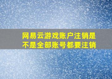 网易云游戏账户注销是不是全部账号都要注销