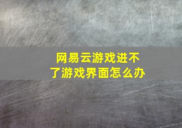 网易云游戏进不了游戏界面怎么办