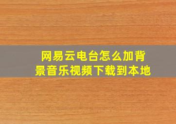 网易云电台怎么加背景音乐视频下载到本地