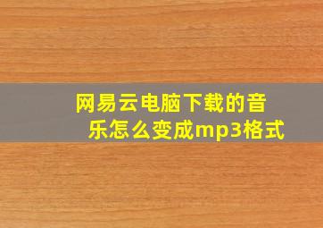 网易云电脑下载的音乐怎么变成mp3格式