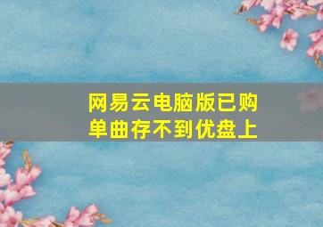 网易云电脑版已购单曲存不到优盘上