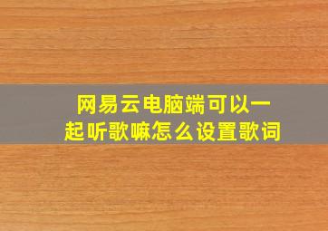 网易云电脑端可以一起听歌嘛怎么设置歌词