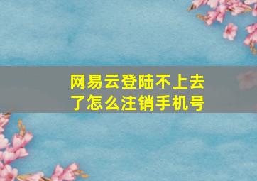 网易云登陆不上去了怎么注销手机号