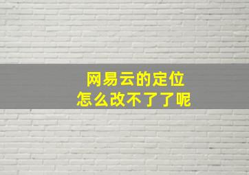 网易云的定位怎么改不了了呢