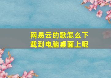 网易云的歌怎么下载到电脑桌面上呢