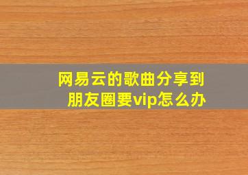 网易云的歌曲分享到朋友圈要vip怎么办