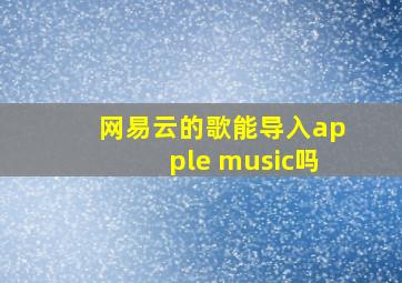 网易云的歌能导入apple music吗