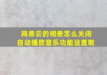 网易云的相册怎么关闭自动播放音乐功能设置呢