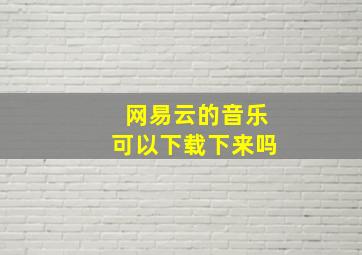 网易云的音乐可以下载下来吗