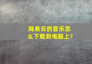 网易云的音乐怎么下载到电脑上?