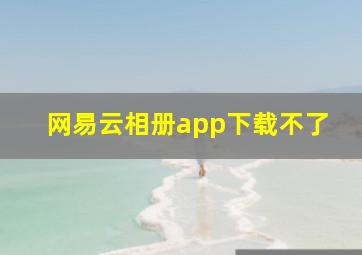 网易云相册app下载不了