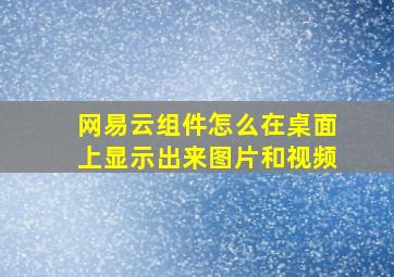 网易云组件怎么在桌面上显示出来图片和视频