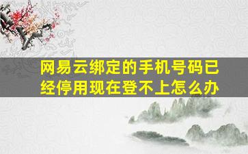 网易云绑定的手机号码已经停用现在登不上怎么办