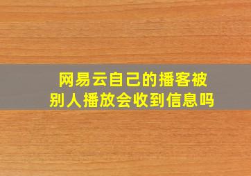 网易云自己的播客被别人播放会收到信息吗