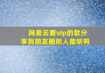 网易云要vip的歌分享到朋友圈别人能听吗