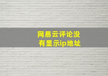 网易云评论没有显示ip地址