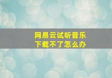 网易云试听音乐下载不了怎么办