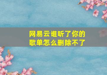 网易云谁听了你的歌单怎么删除不了