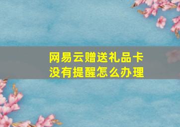 网易云赠送礼品卡没有提醒怎么办理