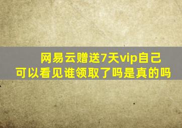 网易云赠送7天vip自己可以看见谁领取了吗是真的吗