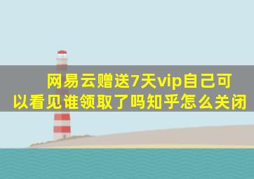 网易云赠送7天vip自己可以看见谁领取了吗知乎怎么关闭